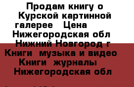 Продам книгу о Курской картинной галерее › Цена ­ 250 - Нижегородская обл., Нижний Новгород г. Книги, музыка и видео » Книги, журналы   . Нижегородская обл.